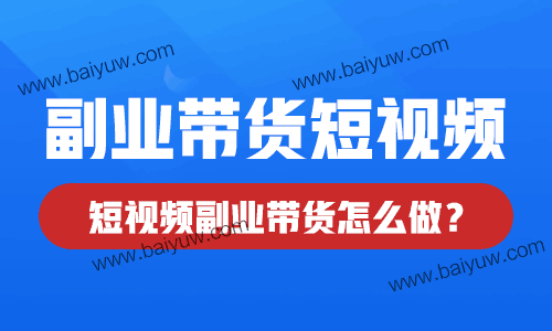 副业带货短视频，短视频副业带货怎么做？