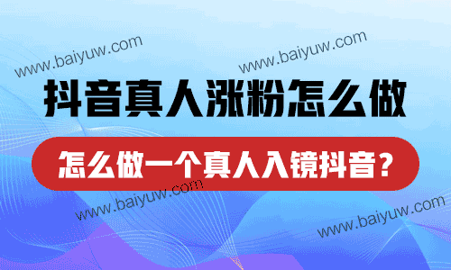 抖音真人涨粉怎么做？怎么做一个真人入镜抖音？