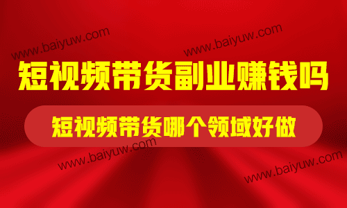 短视频带货副业赚钱吗？短视频带货哪个领域好做？