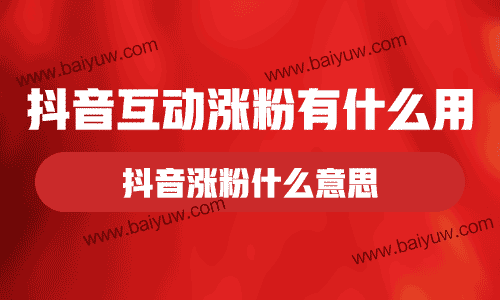 抖音互动涨粉有什么用？抖音涨粉什么意思？