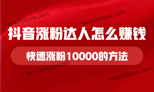 抖音涨粉达人怎么赚钱？抖音新人快速涨粉10000的方法！