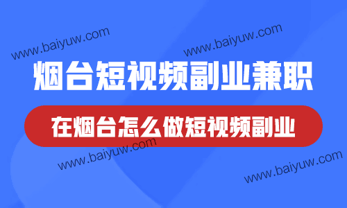 烟台短视频副业兼职，在烟台怎么做短视频副业？