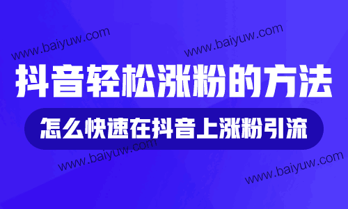 抖音轻松涨粉的方法，怎么快速在抖音上涨粉引流？