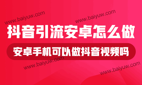 抖音引流安卓怎么做？安卓手机可以做抖音视频吗？