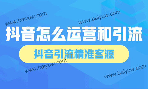 抖音怎么运营和引流，抖音引流精准客源！