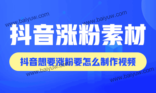 抖音涨粉素材，抖音想要涨粉要怎么制作视频？