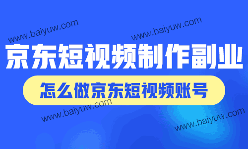 京东短视频制作副业，怎么做京东短视频账号？