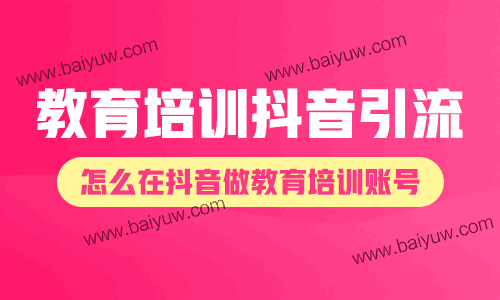 教育培训抖音引流？怎么在抖音做教育培训账号？