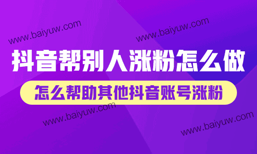 抖音帮别人涨粉怎么做?怎么帮助其他抖音账号涨粉?
