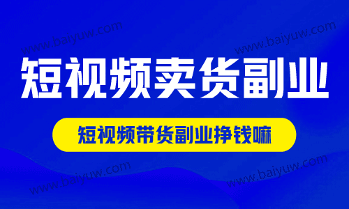 短视频卖货副业怎么找？短视频带货副业挣钱嘛？