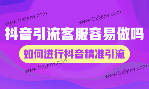 抖音引流客服容易做吗?如何进行抖音精准引流?