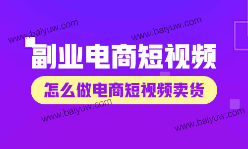 副业电商短视频怎么做?怎么做电商短视频卖货?