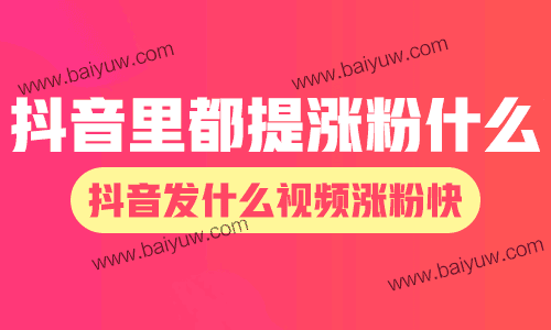 抖音里都提涨粉什么?抖音发什么视频涨粉快?
