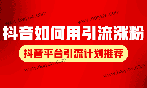 抖音如何用引流涨粉?抖音平台引流计划推荐!