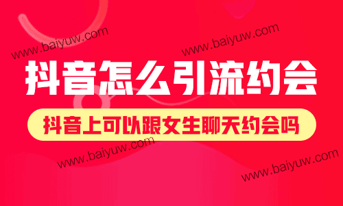 抖音怎么引流约会?抖音上可以跟女生聊天约会吗?