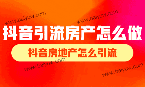 抖音引流房产怎么做？抖音房地产怎么引流？