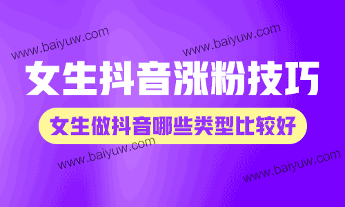 女生抖音涨粉技巧,女生做抖音哪些类型比较好?
