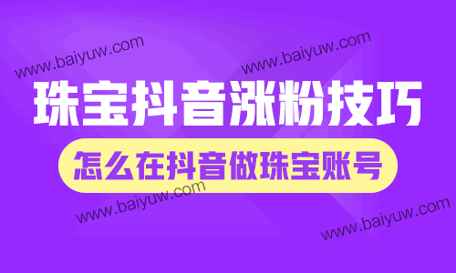 珠宝抖音涨粉技巧,怎么在抖音做珠宝账号?