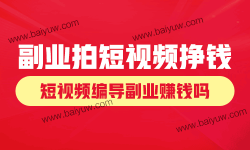副业怎么拍短视频挣钱?短视频编导副业赚钱吗?