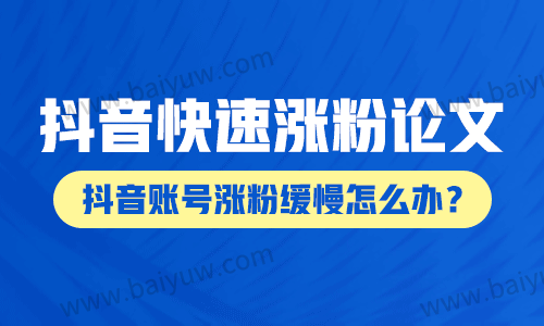 抖音快速涨粉论文,抖音账号涨粉缓慢怎么办?