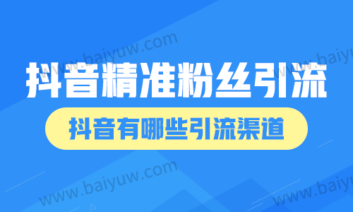 抖音精准粉丝引流渠道,抖音有哪些引流渠道?