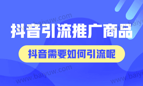 抖音怎么引流推广商品?抖音需要如何引流呢?