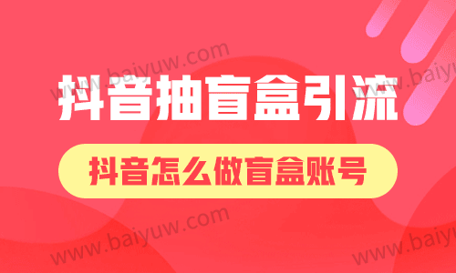 抖音抽盲盒引流,抖音怎么做盲盒账号?